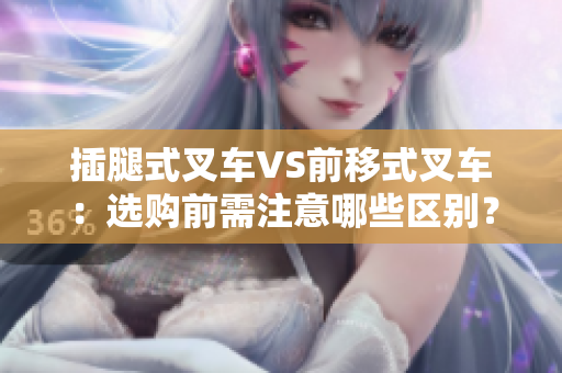 插腿式叉车VS前移式叉车：选购前需注意哪些区别？