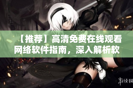 【推荐】高清免费在线观看网络软件指南，深入解析软件开发技巧！