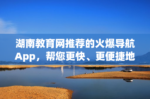 湖南教育网推荐的火爆导航App，帮您更快、更便捷地发现软件！
