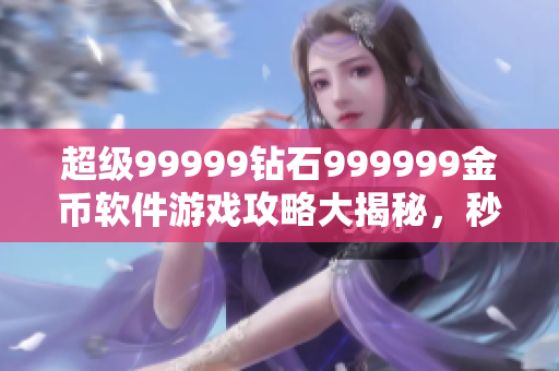 超级99999钻石999999金币软件游戏攻略大揭秘，秒变游戏高手！