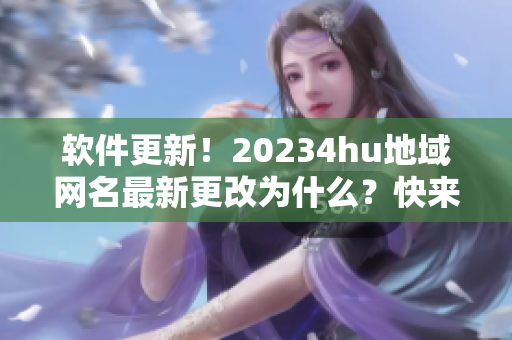 软件更新！20234hu地域网名最新更改为什么？快来了解！
