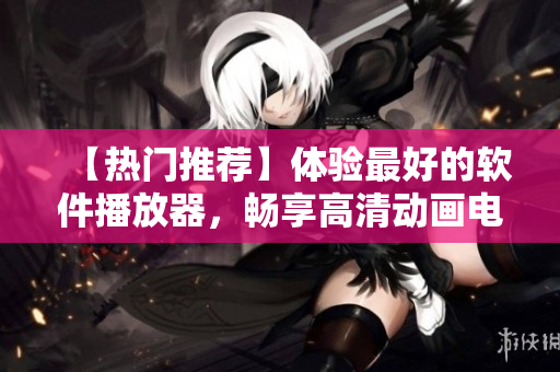 【热门推荐】体验最好的软件播放器，畅享高清动画电影
