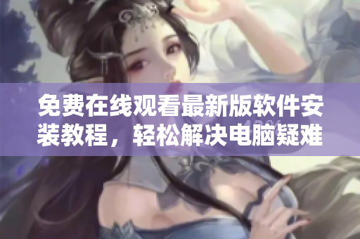 免费在线观看最新版软件安装教程，轻松解决电脑疑难杂症！