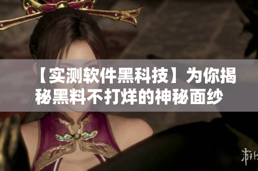 【实测软件黑科技】为你揭秘黑料不打烊的神秘面纱
