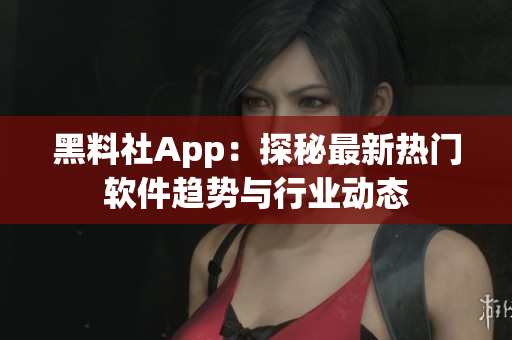 黑料社App：探秘最新热门软件趋势与行业动态