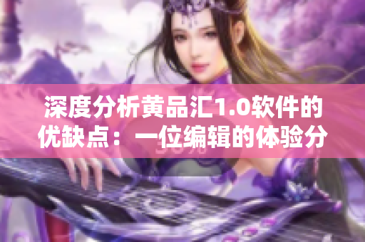 深度分析黄品汇1.0软件的优缺点：一位编辑的体验分享