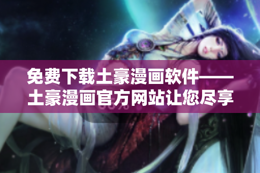 免费下载土豪漫画软件——土豪漫画官方网站让您尽享高质量漫画阅读