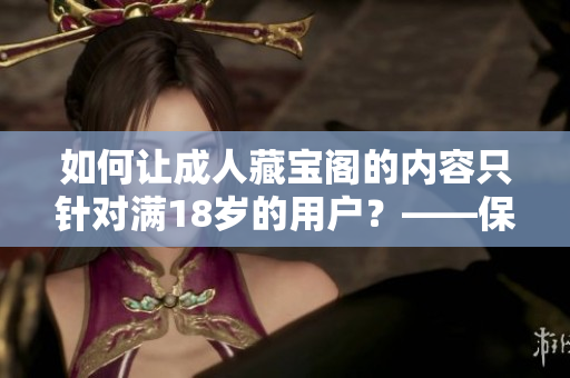 如何让成人藏宝阁的内容只针对满18岁的用户？——保护青少年健康新措施