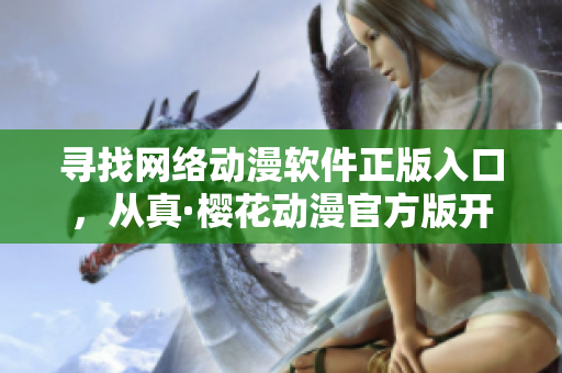 寻找网络动漫软件正版入口，从真·樱花动漫官方版开始！