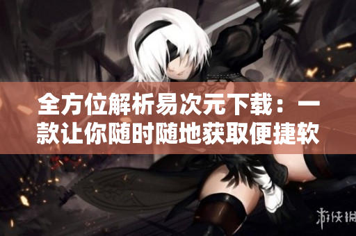 全方位解析易次元下载：一款让你随时随地获取便捷软件的神器