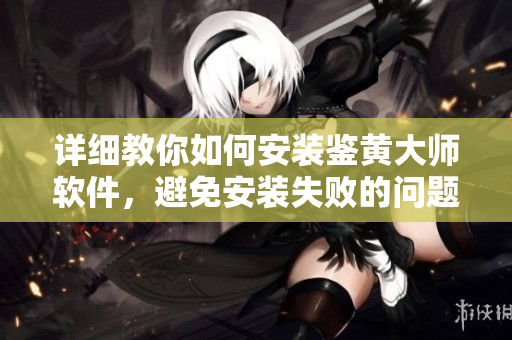 详细教你如何安装鉴黄大师软件，避免安装失败的问题