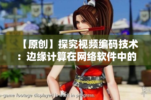 【原创】探究视频编码技术：边缘计算在网络软件中的应用