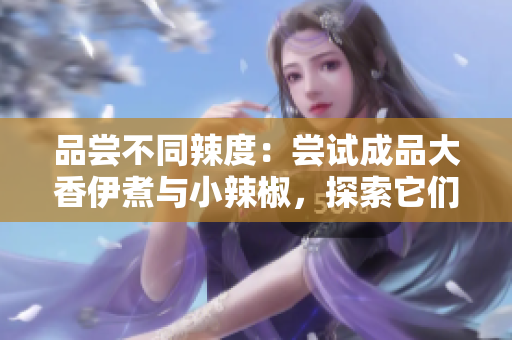 品尝不同辣度：尝试成品大香伊煮与小辣椒，探索它们的独特风味特点