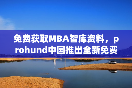 免费获取MBA智库资料，prohund中国推出全新免费版！