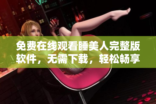 免费在线观看睡美人完整版软件，无需下载，轻松畅享高清视听。