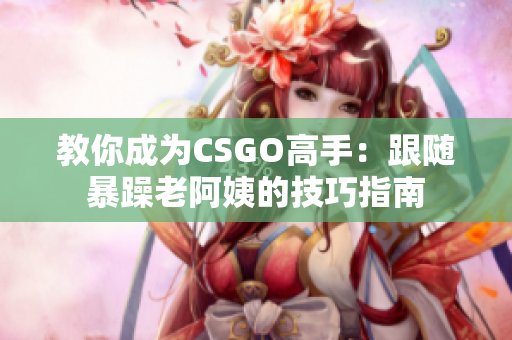 教你成为CSGO高手：跟随暴躁老阿姨的技巧指南
