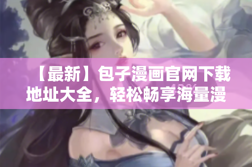 【最新】包子漫画官网下载地址大全，轻松畅享海量漫画！