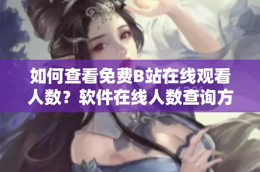 如何查看免费B站在线观看人数？软件在线人数查询方法分享
