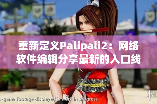 重新定义Palipali2：网络软件编辑分享最新的入口线路检测技巧