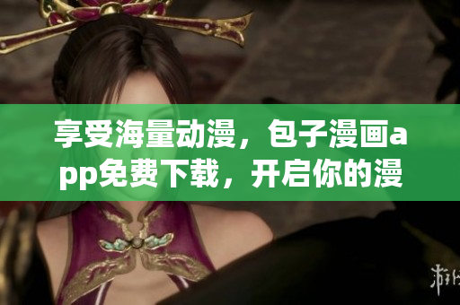 享受海量动漫，包子漫画app免费下载，开启你的漫画之旅！