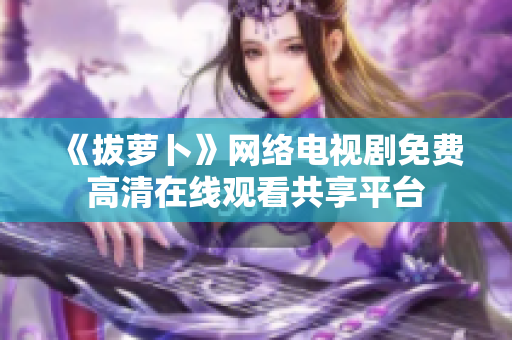 《拔萝卜》网络电视剧免费高清在线观看共享平台
