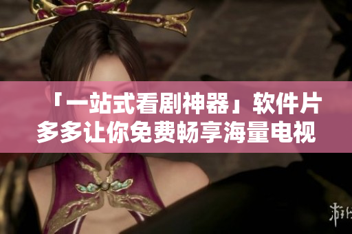 「一站式看剧神器」软件片多多让你免费畅享海量电视剧