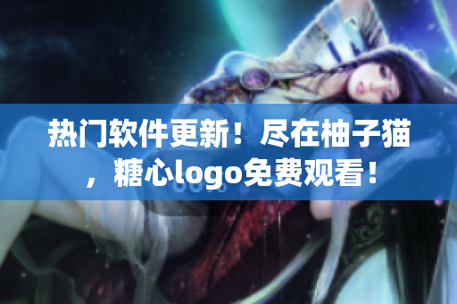 热门软件更新！尽在柚子猫，糖心logo免费观看！