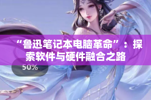 “鲁迅笔记本电脑革命”：探索软件与硬件融合之路