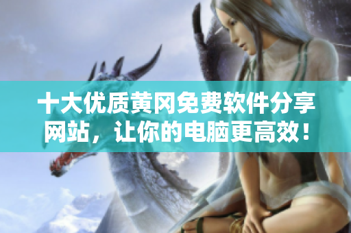 十大优质黄冈免费软件分享网站，让你的电脑更高效！