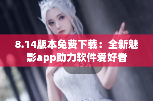 8.14版本免费下载：全新魅影app助力软件爱好者