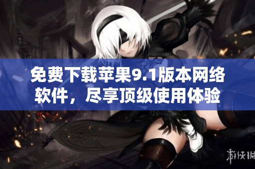 免费下载苹果9.1版本网络软件，尽享顶级使用体验