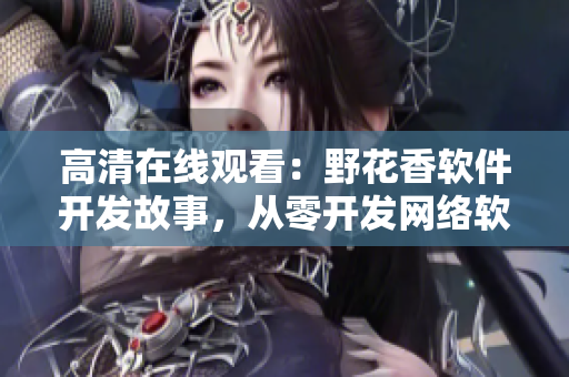 高清在线观看：野花香软件开发故事，从零开发网络软件的全过程