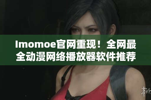 Imomoe官网重现！全网最全动漫网络播放器软件推荐！