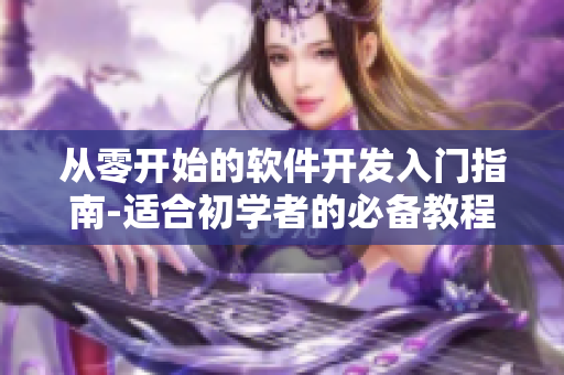 从零开始的软件开发入门指南-适合初学者的必备教程！