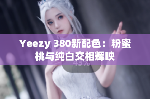 Yeezy 380新配色：粉蜜桃与纯白交相辉映