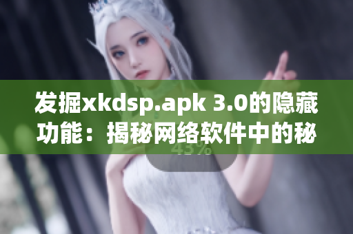 发掘xkdsp.apk 3.0的隐藏功能：揭秘网络软件中的秘密特色