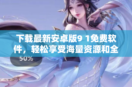 下载最新安卓版9 1免费软件，轻松享受海量资源和全球更新！