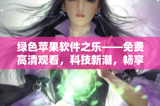 绿色苹果软件之乐——免费高清观看，科技新潮，畅享无限创意