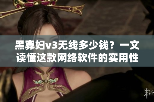 黑寡妇v3无线多少钱？一文读懂这款网络软件的实用性！