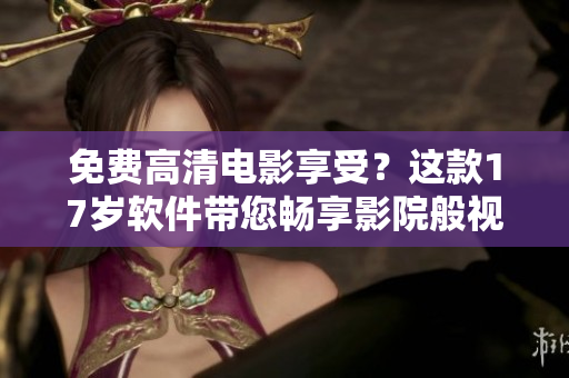 免费高清电影享受？这款17岁软件带您畅享影院般视听体验