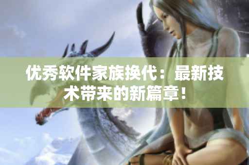 优秀软件家族换代：最新技术带来的新篇章！