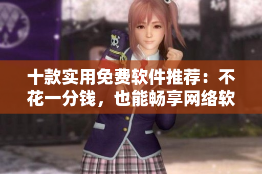 十款实用免费软件推荐：不花一分钱，也能畅享网络软件的便利