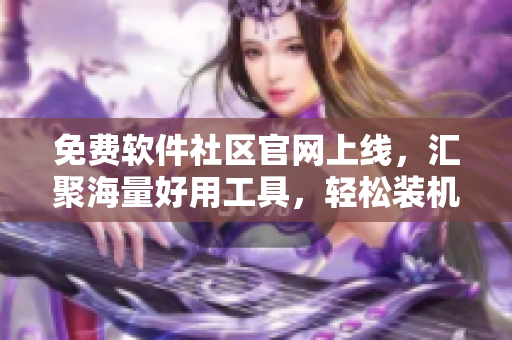 免费软件社区官网上线，汇聚海量好用工具，轻松装机不求人！