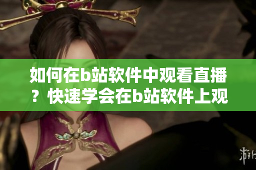 如何在b站软件中观看直播？快速学会在b站软件上观看直播的方法