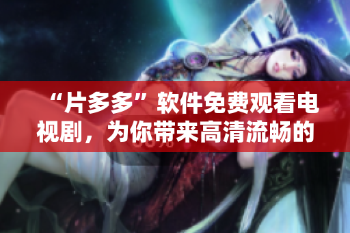 “片多多”软件免费观看电视剧，为你带来高清流畅的视觉享受！