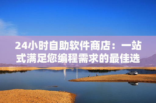 24小时自助软件商店：一站式满足您编程需求的最佳选择