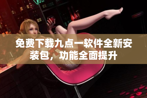 免费下载九点一软件全新安装包，功能全面提升