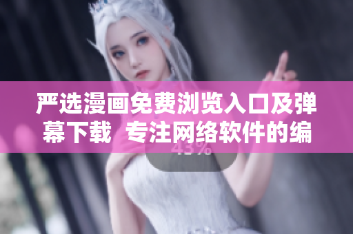 严选漫画免费浏览入口及弹幕下载  专注网络软件的编辑推荐你最新神器！
