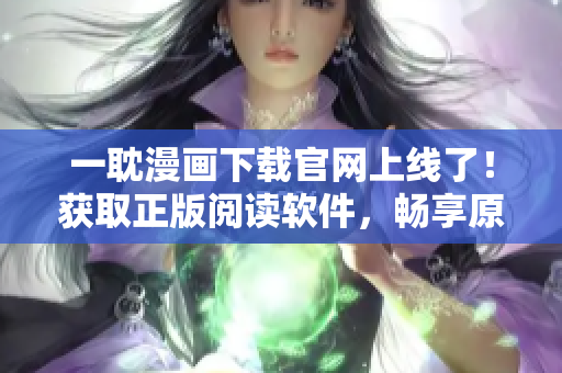 一耽漫画下载官网上线了！获取正版阅读软件，畅享原创漫画精彩内容