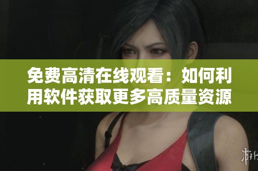 免费高清在线观看：如何利用软件获取更多高质量资源